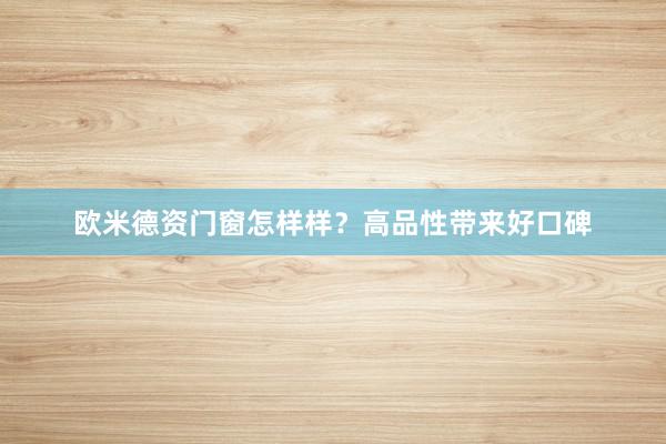 欧米德资门窗怎样样？高品性带来好口碑