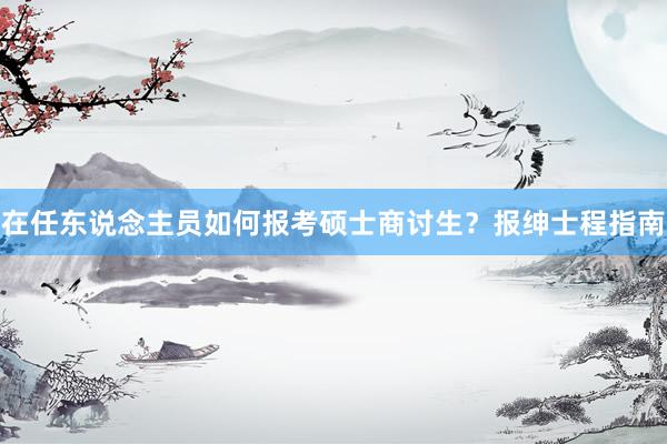 在任东说念主员如何报考硕士商讨生？报绅士程指南